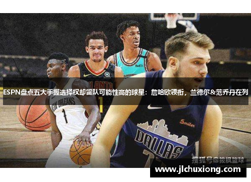 ESPN盘点五大手握选择权却留队可能性高的球星：詹哈欧领衔，兰德尔&范乔丹在列