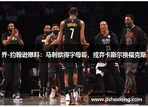 乔-约翰逊曝料：马刺欲得字母哥，或弃卡斯尔换福克斯