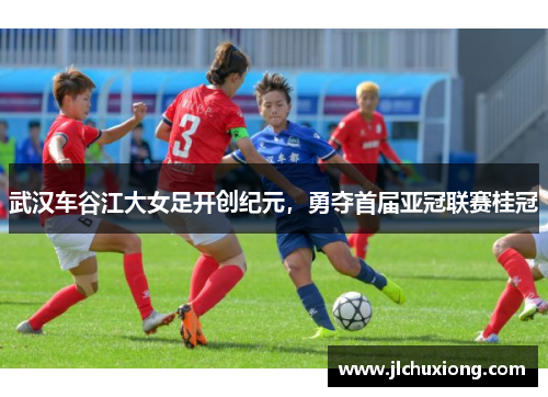 武汉车谷江大女足开创纪元，勇夺首届亚冠联赛桂冠