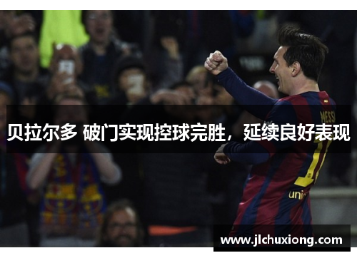 贝拉尔多 破门实现控球完胜，延续良好表现